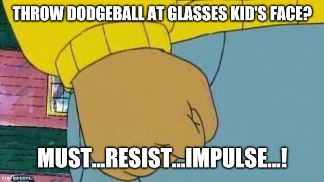 Arthur Fist | THROW DODGEBALL AT GLASSES KID'S FACE? MUST...RESIST...IMPULSE...! | image tagged in memes,arthur fist | made w/ Imgflip meme maker