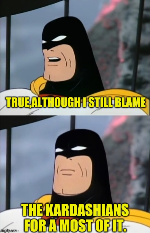 Space Ghost | TRUE,ALTHOUGH I STILL BLAME THE KARDASHIANS FOR A MOST OF IT. | image tagged in space ghost | made w/ Imgflip meme maker