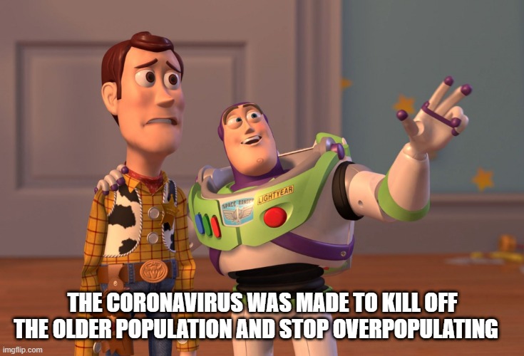 X, X Everywhere | THE CORONAVIRUS WAS MADE TO KILL OFF THE OLDER POPULATION AND STOP OVERPOPULATING | image tagged in memes,x x everywhere | made w/ Imgflip meme maker