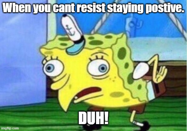 Mocking Spongebob Meme | When you cant resist staying postive. DUH! | image tagged in memes,mocking spongebob | made w/ Imgflip meme maker