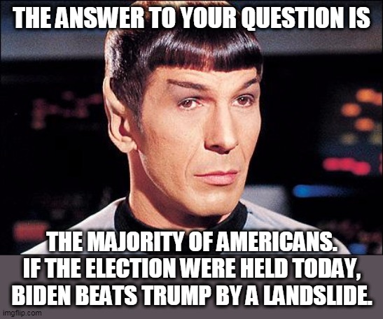 Condescending Spock | THE ANSWER TO YOUR QUESTION IS THE MAJORITY OF AMERICANS. IF THE ELECTION WERE HELD TODAY, BIDEN BEATS TRUMP BY A LANDSLIDE. | image tagged in condescending spock | made w/ Imgflip meme maker
