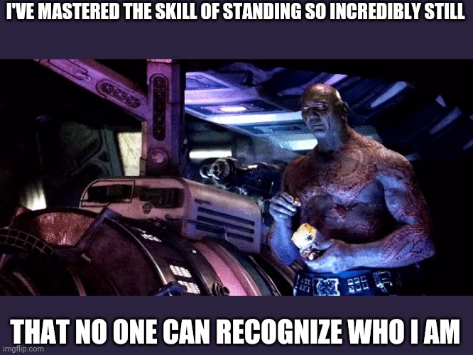 Invisible Drax | I'VE MASTERED THE SKILL OF STANDING SO INCREDIBLY STILL; THAT NO ONE CAN RECOGNIZE WHO I AM | image tagged in invisible drax | made w/ Imgflip meme maker