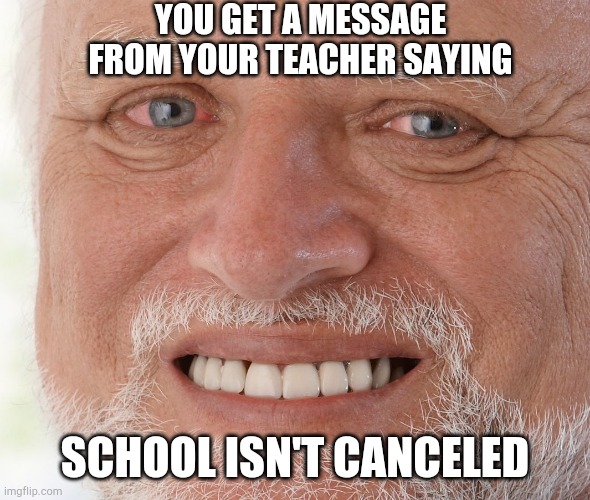 Hide the Pain Harold | YOU GET A MESSAGE FROM YOUR TEACHER SAYING; SCHOOL ISN'T CANCELED | image tagged in hide the pain harold | made w/ Imgflip meme maker
