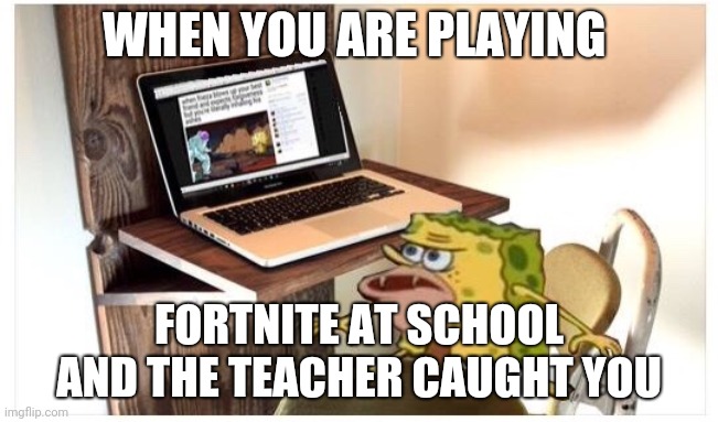 Spongegar computer |  WHEN YOU ARE PLAYING; FORTNITE AT SCHOOL AND THE TEACHER CAUGHT YOU | image tagged in spongegar computer | made w/ Imgflip meme maker