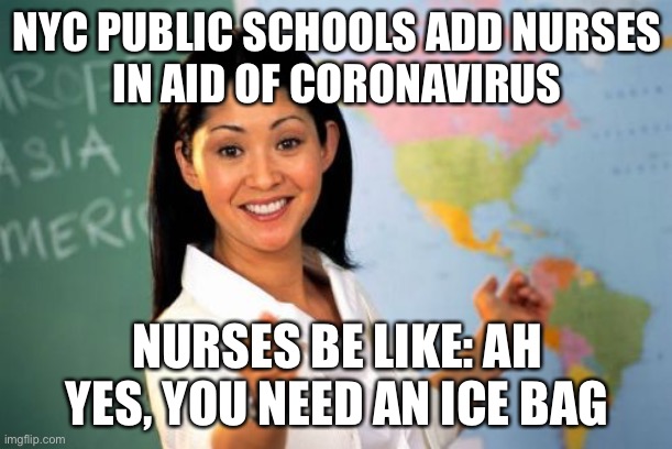 Unhelpful High School Teacher | NYC PUBLIC SCHOOLS ADD NURSES
IN AID OF CORONAVIRUS; NURSES BE LIKE: AH YES, YOU NEED AN ICE BAG | image tagged in memes,unhelpful high school teacher | made w/ Imgflip meme maker