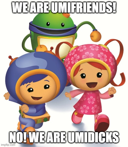 Team Umizoomi | WE ARE UMIFRIENDS! NO! WE ARE UMIDICKS | image tagged in team umizoomi | made w/ Imgflip meme maker