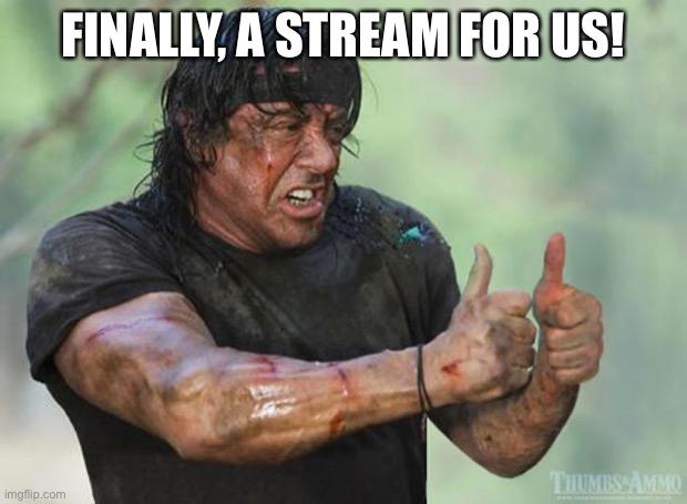 Thumbs Up Rambo | FINALLY, A STREAM FOR US! | image tagged in thumbs up rambo | made w/ Imgflip meme maker