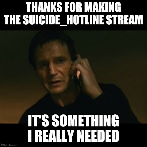 I've Been Going Through Depression For 4 Months, But Recovering Slowly (I still need some help) | THANKS FOR MAKING THE SUICIDE_HOTLINE STREAM; IT'S SOMETHING I REALLY NEEDED | image tagged in memes,liam neeson taken | made w/ Imgflip meme maker