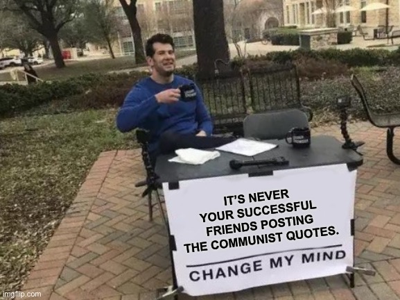 Change My Mind | IT’S NEVER YOUR SUCCESSFUL FRIENDS POSTING THE COMMUNIST QUOTES. | image tagged in memes,change my mind | made w/ Imgflip meme maker