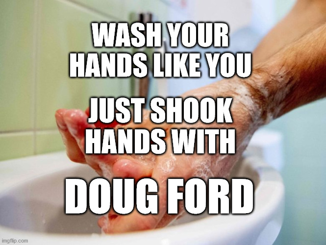 Coronavirus | WASH YOUR 
HANDS LIKE YOU; JUST SHOOK 
HANDS WITH; DOUG FORD | image tagged in coronavirus,doug ford,washing hands,hand washing,pc | made w/ Imgflip meme maker
