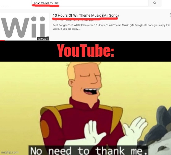 I looked up 'epic trailer music'... |  YouTube: | image tagged in no need to thank me,epic,trailer,music,youtube,wii | made w/ Imgflip meme maker