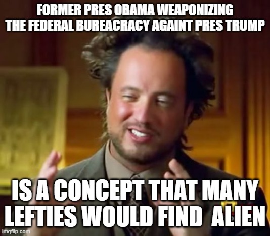 Sedition. Treason. Gitmo has been massively expanded. Tribunals? | FORMER PRES OBAMA WEAPONIZING THE FEDERAL BUREACRACY AGAINT PRES TRUMP; IS A CONCEPT THAT MANY LEFTIES WOULD FIND  ALIEN | image tagged in memes,ancient aliens,political meme,law and order,justice,politics | made w/ Imgflip meme maker