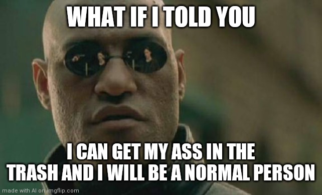 If- if he- uh... *shudders* |  WHAT IF I TOLD YOU; I CAN GET MY ASS IN THE TRASH AND I WILL BE A NORMAL PERSON | image tagged in memes,matrix morpheus,scary,umm | made w/ Imgflip meme maker