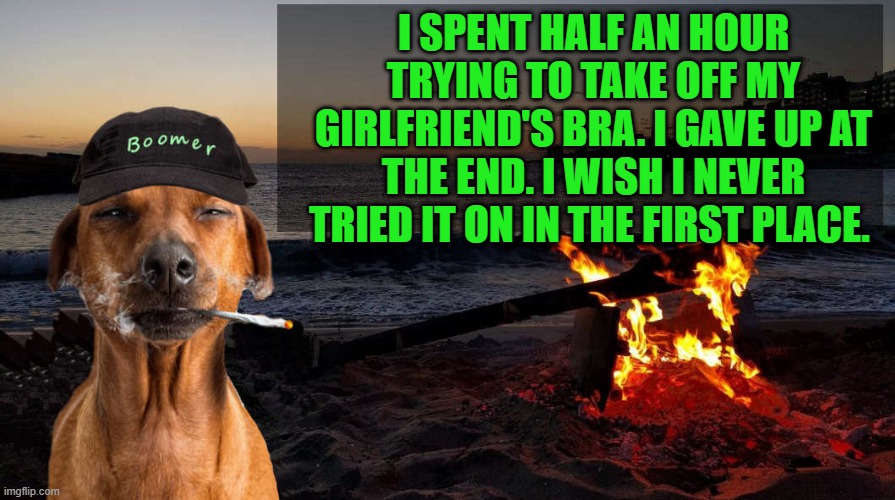 I SPENT HALF AN HOUR TRYING TO TAKE OFF MY GIRLFRIEND'S BRA. I GAVE UP AT THE END. I WISH I NEVER TRIED IT ON IN THE FIRST PLACE. | image tagged in boomer says by kewlew | made w/ Imgflip meme maker