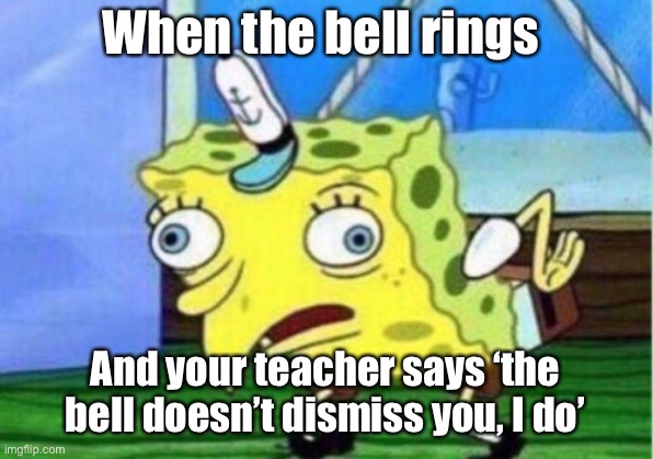 Mocking Spongebob | When the bell rings; And your teacher says ‘the bell doesn’t dismiss you, I do’ | image tagged in memes,mocking spongebob | made w/ Imgflip meme maker