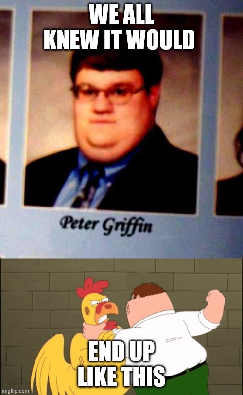 WE ALL KNEW IT WOULD; END UP LIKE THIS | image tagged in peter griffen | made w/ Imgflip meme maker