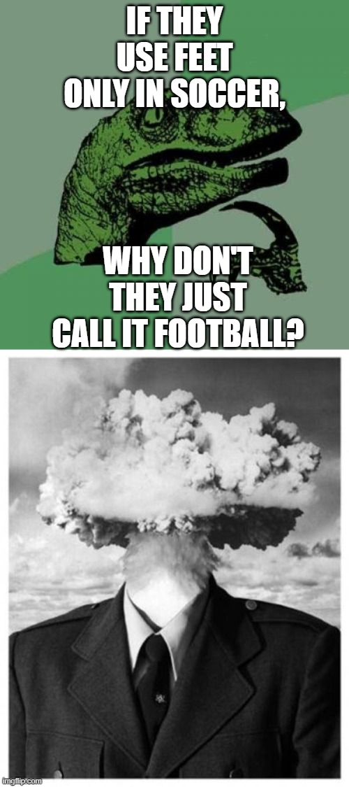soccer = football | IF THEY USE FEET ONLY IN SOCCER, WHY DON'T THEY JUST CALL IT FOOTBALL? | image tagged in memes,philosoraptor,mindblown | made w/ Imgflip meme maker