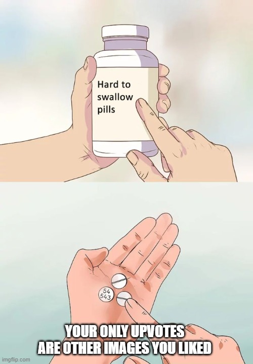 Hard To Swallow Pills | YOUR ONLY UPVOTES ARE OTHER IMAGES YOU LIKED | image tagged in memes,hard to swallow pills | made w/ Imgflip meme maker