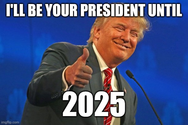 Trump winning smarmy grinning | I'LL BE YOUR PRESIDENT UNTIL 2025 | image tagged in trump winning smarmy grinning | made w/ Imgflip meme maker