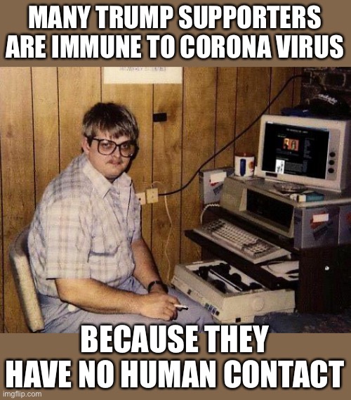computer nerd | MANY TRUMP SUPPORTERS ARE IMMUNE TO CORONA VIRUS; BECAUSE THEY HAVE NO HUMAN CONTACT | image tagged in computer nerd | made w/ Imgflip meme maker