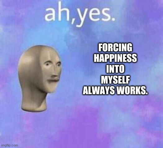 Ah yes | FORCING HAPPINESS INTO MYSELF ALWAYS WORKS. | image tagged in ah yes | made w/ Imgflip meme maker