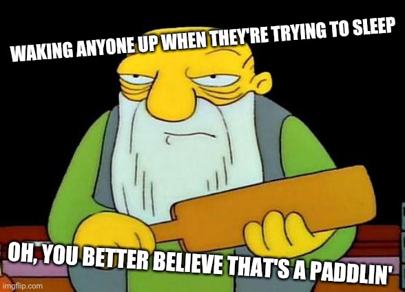 That's a paddlin' | WAKING ANYONE UP WHEN THEY'RE TRYING TO SLEEP; OH, YOU BETTER BELIEVE THAT'S A PADDLIN' | image tagged in memes,that's a paddlin' | made w/ Imgflip meme maker