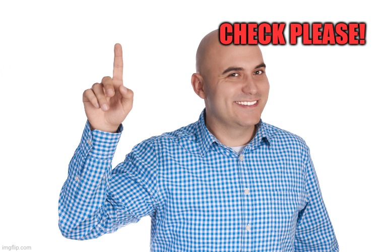 Bald Man Finger up | CHECK PLEASE! | image tagged in bald man finger up | made w/ Imgflip meme maker