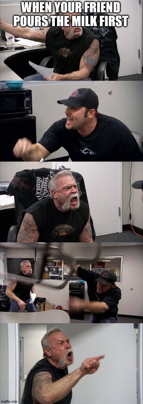 American Chopper Argument Meme | WHEN YOUR FRIEND POURS THE MILK FIRST | image tagged in memes,american chopper argument | made w/ Imgflip meme maker