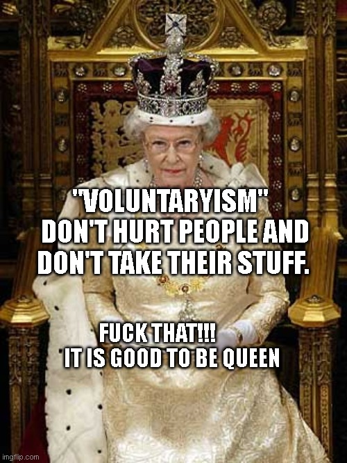 Luciferian Queen Elizabeth II | "VOLUNTARYISM"   DON'T HURT PEOPLE AND DON'T TAKE THEIR STUFF. FUCK THAT!!!           IT IS GOOD TO BE QUEEN | image tagged in luciferian queen elizabeth ii | made w/ Imgflip meme maker