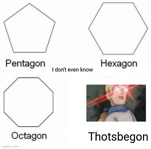 Pentagon Hexagon Octagon Meme | I don't even know; Thotsbegon | image tagged in memes,pentagon hexagon octagon | made w/ Imgflip meme maker