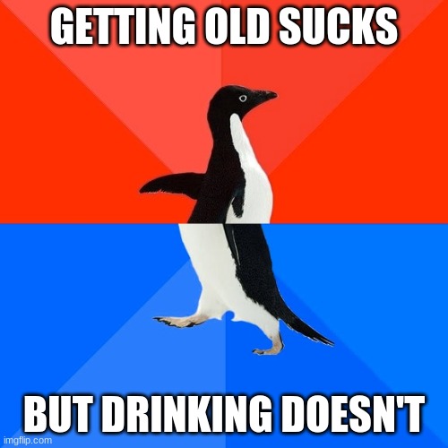 Socially Awesome Awkward Penguin | GETTING OLD SUCKS; BUT DRINKING DOESN'T | image tagged in memes,socially awesome awkward penguin | made w/ Imgflip meme maker