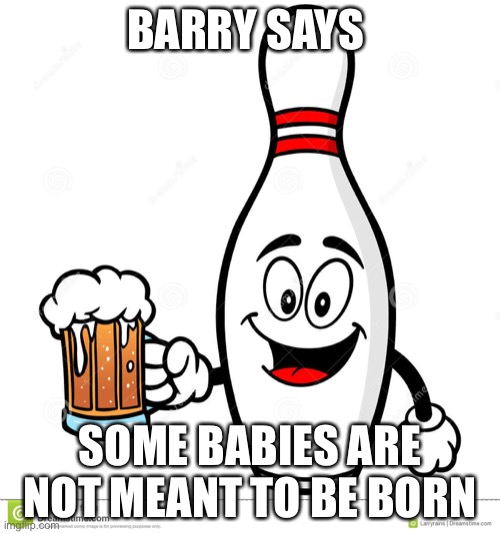 Barry The Bowling Pin | BARRY SAYS; SOME BABIES ARE NOT MEANT TO BE BORN | image tagged in barry the bowling pin | made w/ Imgflip meme maker