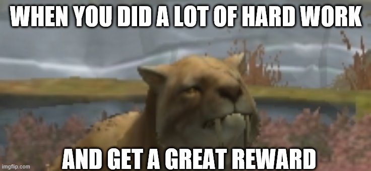 Happy Saber tooth tiger | WHEN YOU DID A LOT OF HARD WORK; AND GET A GREAT REWARD | image tagged in happy saber tooth tiger | made w/ Imgflip meme maker