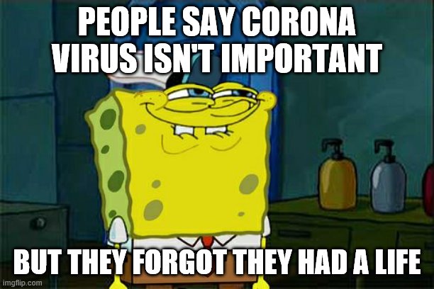 Don't You Squidward Meme | PEOPLE SAY CORONA VIRUS ISN'T IMPORTANT; BUT THEY FORGOT THEY HAD A LIFE | image tagged in memes,dont you squidward | made w/ Imgflip meme maker