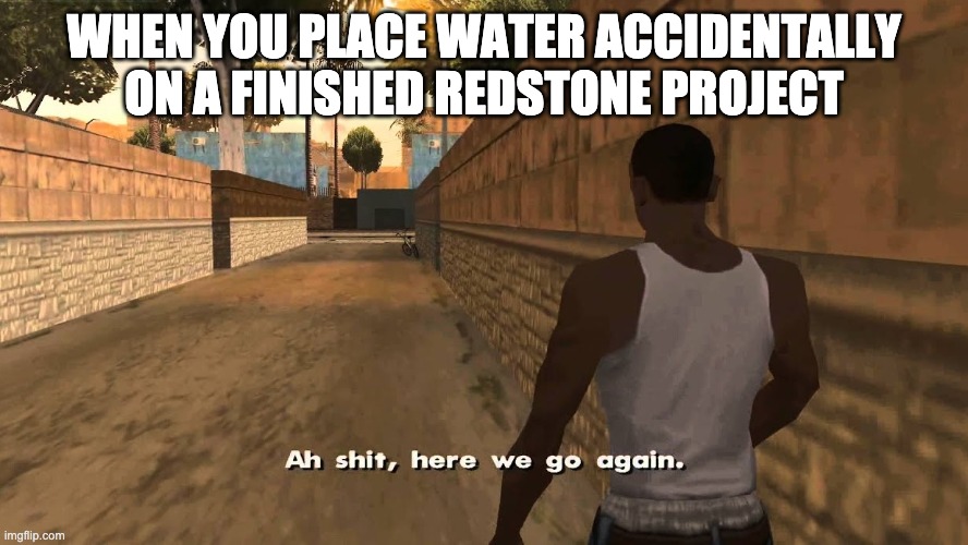 ah shit here we go again | WHEN YOU PLACE WATER ACCIDENTALLY ON A FINISHED REDSTONE PROJECT | image tagged in ah shit here we go again | made w/ Imgflip meme maker