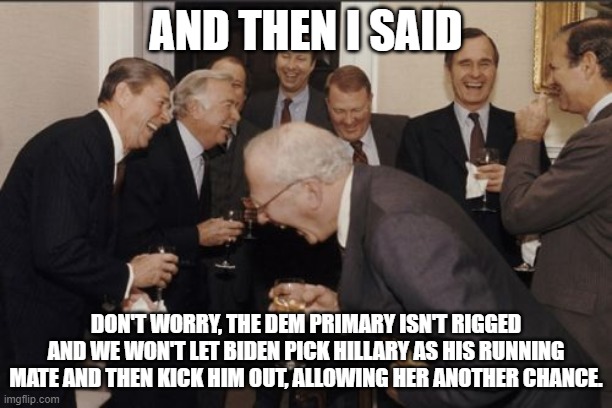 Laughing Men In Suits | AND THEN I SAID; DON'T WORRY, THE DEM PRIMARY ISN'T RIGGED AND WE WON'T LET BIDEN PICK HILLARY AS HIS RUNNING MATE AND THEN KICK HIM OUT, ALLOWING HER ANOTHER CHANCE. | image tagged in memes,laughing men in suits | made w/ Imgflip meme maker