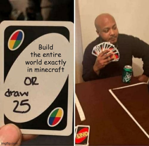 UNO Draw 25 Cards | Build the entire world exactly in minecraft | image tagged in memes,uno draw 25 cards | made w/ Imgflip meme maker