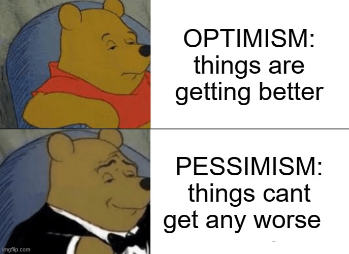 Tuxedo Winnie The Pooh | OPTIMISM: things are getting better; PESSIMISM: things cant get any worse | image tagged in memes,tuxedo winnie the pooh | made w/ Imgflip meme maker
