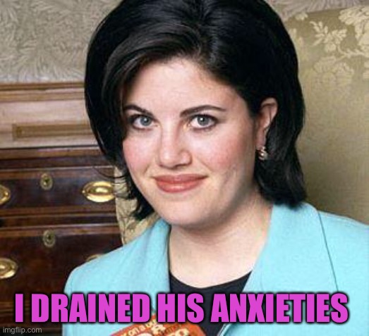 Monica Lewinsky | I DRAINED HIS ANXIETIES | image tagged in monica lewinsky | made w/ Imgflip meme maker