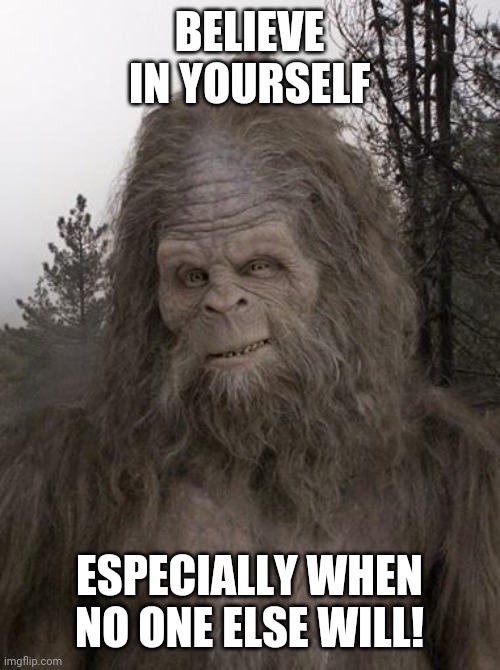 Sasquatch | BELIEVE IN YOURSELF; ESPECIALLY WHEN NO ONE ELSE WILL! | image tagged in sasquatch | made w/ Imgflip meme maker