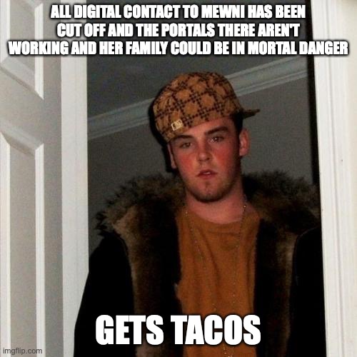 Star Scumterfly | ALL DIGITAL CONTACT TO MEWNI HAS BEEN CUT OFF AND THE PORTALS THERE AREN'T WORKING AND HER FAMILY COULD BE IN MORTAL DANGER; GETS TACOS | image tagged in memes,scumbag steve | made w/ Imgflip meme maker