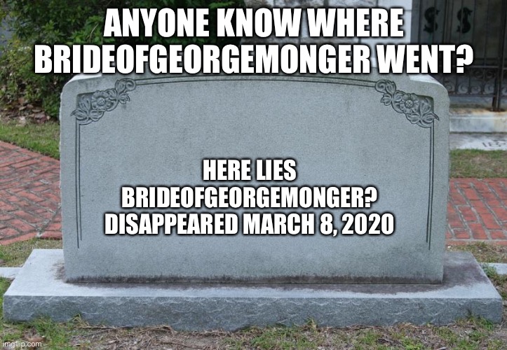 Yes, EVERYONE gets a gravestone | ANYONE KNOW WHERE BRIDEOFGEORGEMONGER WENT? HERE LIES BRIDEOFGEORGEMONGER? DISAPPEARED MARCH 8, 2020 | image tagged in gravestone | made w/ Imgflip meme maker
