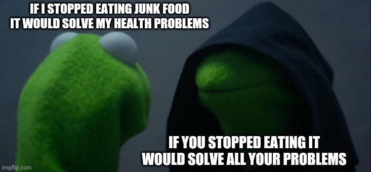 Evil Kermit Meme | IF I STOPPED EATING JUNK FOOD IT WOULD SOLVE MY HEALTH PROBLEMS; IF YOU STOPPED EATING IT WOULD SOLVE ALL YOUR PROBLEMS | image tagged in memes,evil kermit | made w/ Imgflip meme maker