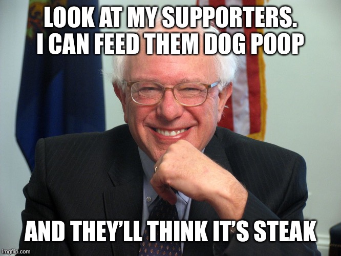 Vote Bernie Sanders | LOOK AT MY SUPPORTERS. I CAN FEED THEM DOG POOP; AND THEY’LL THINK IT’S STEAK | image tagged in vote bernie sanders | made w/ Imgflip meme maker
