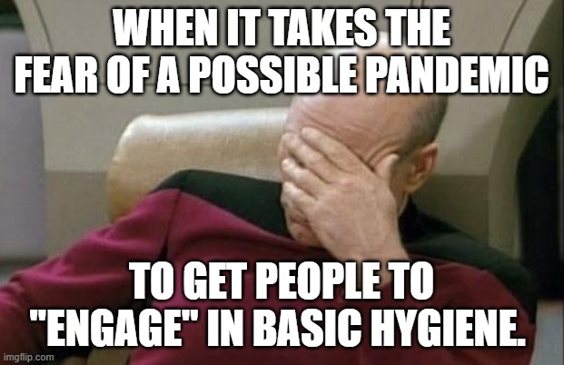 Captain Picard Facepalm | WHEN IT TAKES THE FEAR OF A POSSIBLE PANDEMIC; TO GET PEOPLE TO "ENGAGE" IN BASIC HYGIENE. | image tagged in memes,captain picard facepalm | made w/ Imgflip meme maker
