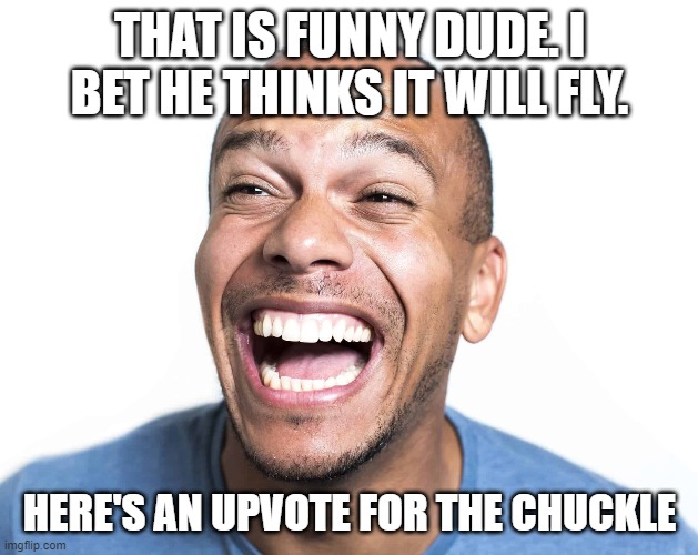 THAT IS FUNNY DUDE. I BET HE THINKS IT WILL FLY. HERE'S AN UPVOTE FOR THE CHUCKLE | made w/ Imgflip meme maker