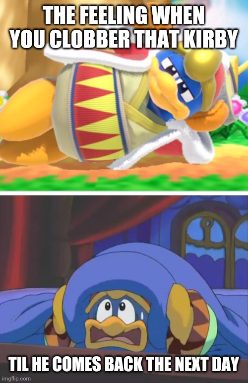 Kirbeh’s life losts be like: | THE FEELING WHEN YOU CLOBBER THAT KIRBY; TIL HE COMES BACK THE NEXT DAY | image tagged in king dedede,scared dedede,memes | made w/ Imgflip meme maker