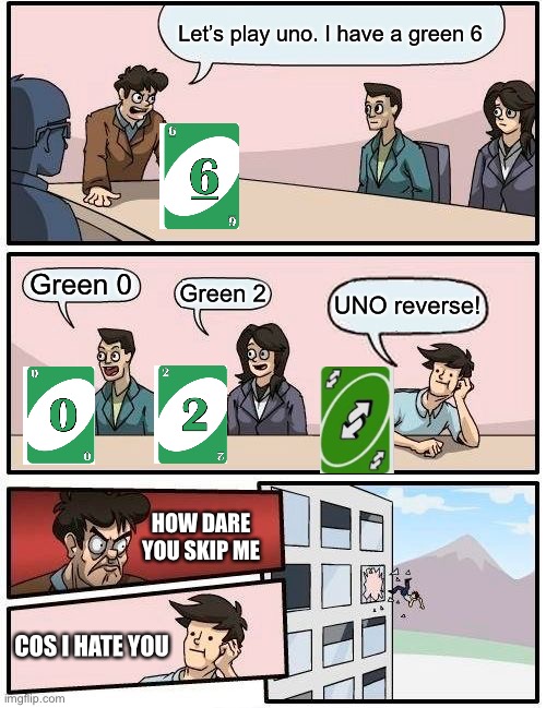 Boardroom Meeting Suggestion | Let’s play uno. I have a green 6; Green 0; Green 2; UNO reverse! HOW DARE YOU SKIP ME; COS I HATE YOU | image tagged in memes,boardroom meeting suggestion | made w/ Imgflip meme maker