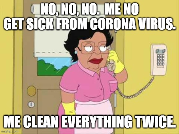 Consuela Meme | NO, NO, NO.  ME NO GET SICK FROM CORONA VIRUS. ME CLEAN EVERYTHING TWICE. | image tagged in memes,consuela | made w/ Imgflip meme maker