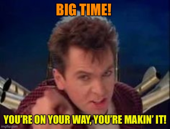 BIG TIME! YOU’RE ON YOUR WAY, YOU’RE MAKIN’ IT! | made w/ Imgflip meme maker